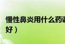 慢性鼻炎用什么藥調(diào)理（慢性鼻炎用什么藥最好）
