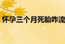 懷孕三個(gè)月死胎咋流（懷孕三個(gè)月死胎反應(yīng)）