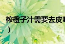 榨橙子汁需要去皮嗎（榨橙汁需要將橙去皮嗎）