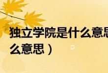 獨(dú)立學(xué)院是什么意思學(xué)費(fèi)高么（獨(dú)立學(xué)院是什么意思）