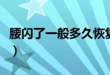 腰閃了一般多久恢復(fù)（腰閃了一般多久才恢復(fù)）