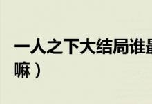 一人之下大結(jié)局誰(shuí)最厲害（一人之下大結(jié)局了嘛）