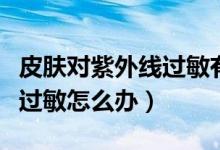 皮膚對(duì)紫外線過(guò)敏有什么影響（皮膚對(duì)紫外線過(guò)敏怎么辦）
