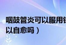 咽鼓管炎可以服用銀杏葉滴丸嗎（咽鼓管炎可以自愈嗎）