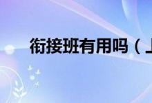 銜接班有用嗎（上銜接班是什么意思）