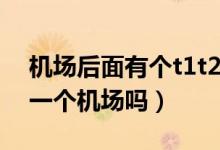 機(jī)場(chǎng)后面有個(gè)t1t2什么意思（機(jī)場(chǎng)t1t2t3是一個(gè)機(jī)場(chǎng)嗎）