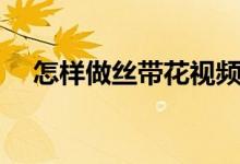 怎樣做絲帶花視頻（怎樣做絲帶手拉花）