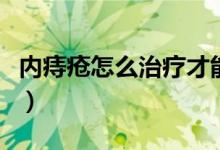 內(nèi)痔瘡怎么治療才能徹底好（內(nèi)痔瘡怎么治好）