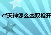 cf天神怎么變雙槍開火（cf天神怎么變雙槍）