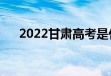 2022甘肅高考是什么時間（幾號開始）