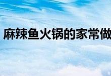 麻辣魚火鍋的家常做法（怎么做麻辣魚火鍋）
