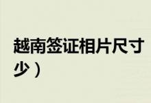 越南簽證相片尺寸（越南護(hù)照相片的尺寸是多少）