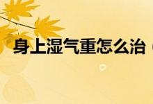 身上濕氣重怎么治（身上濕氣重如何處理）