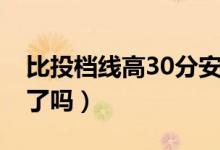 比投檔線高30分安全嗎（比投檔線高30分虧了嗎）