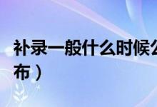 補(bǔ)錄一般什么時(shí)候公布（補(bǔ)錄一般什么時(shí)候公布）