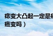 痣變大凸起一定是癌變嗎（痣變大凸起一定是癌變嗎）