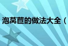 泡萵苣的做法大全（泡萵苣的做法大全介紹）