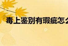 毒上鑒別有瑕疵怎么辦（毒上鑒別要多久）