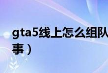 gta5線上怎么組隊做差事（gta5怎么組隊差事）