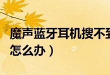 魔聲藍牙耳機搜不到（魔音耳機的藍牙搜不到怎么辦）