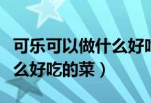 可樂(lè)可以做什么好吃的食物（可樂(lè)可以做些什么好吃的菜）