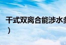 干式雙離合能涉水多深（干式雙離合能開幾年）