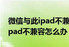 微信與此ipad不兼容是怎么回事（微信與此ipad不兼容怎么辦）