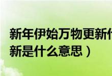 新年伊始萬物更新什么意思（新春伊始萬象更新是什么意思）