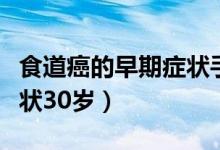 食道癌的早期癥狀手術(shù)費(fèi)用（食道癌的早期癥狀30歲）