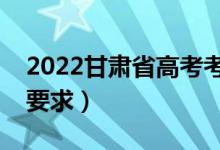 2022甘肅省高考考場規(guī)則有哪些（高考考場要求）