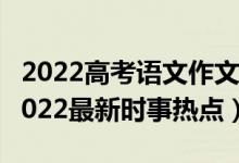 2022高考語文作文熱點(diǎn)素材（高考作文素材2022最新時(shí)事熱點(diǎn)）