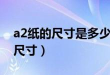a2紙的尺寸是多少厘米（a2紙的尺寸是多大尺寸）