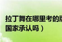 拉丁舞在哪里考的牌國家才承認（拉丁舞考牌國家承認嗎）