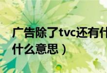 廣告除了tvc還有什么（廣告中有叫TVC的是什么意思）