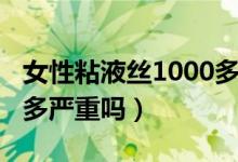 女性粘液絲1000多怎么辦（女性粘液絲1000多嚴重嗎）