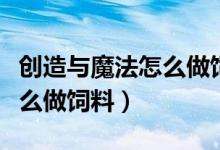 創(chuàng)造與魔法怎么做飼料工作臺(tái)（創(chuàng)造與魔法怎么做飼料）