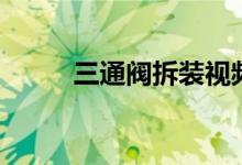 三通閥拆裝視頻（三通閥的作用）