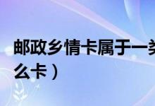 郵政鄉(xiāng)情卡屬于一類卡嗎（郵政鄉(xiāng)情卡屬于什么卡）