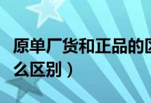 原單廠貨和正品的區(qū)別（原廠原單和正品有什么區(qū)別）