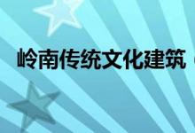 嶺南傳統(tǒng)文化建筑（嶺南傳統(tǒng)文化有哪些）