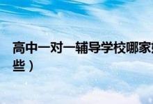 高中一對(duì)一輔導(dǎo)學(xué)校哪家好（高中一對(duì)一輔導(dǎo)班補(bǔ)習(xí)班有哪些）