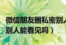 微信朋友圈私密別人能看見（微信朋友圈私密別人能看見嗎）