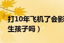 打10年飛機(jī)了會(huì)影響生育嗎（打10年飛機(jī)能生孩子嗎）