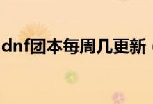 dnf團(tuán)本每周幾更新（dnf每周團(tuán)本更新時(shí)間）