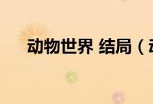動物世界 結(jié)局（動物世界結(jié)局是什么）