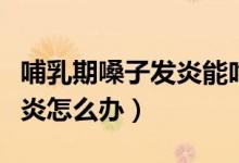 哺乳期嗓子發(fā)炎能吃消炎藥嗎（哺乳期嗓子發(fā)炎怎么辦）