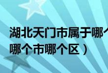 湖北天門市屬于哪個市管轄（湖北天門市屬于哪個市哪個區(qū)）