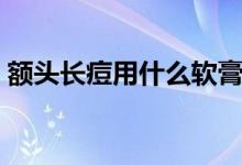 額頭長(zhǎng)痘用什么軟膏（額頭長(zhǎng)痘用什么藥膏）