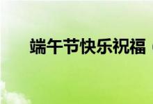 端午節(jié)快樂祝福（端午節(jié)快樂祝福語(yǔ)）