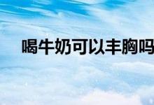 喝牛奶可以豐胸嗎（喝牛奶能不能豐胸）